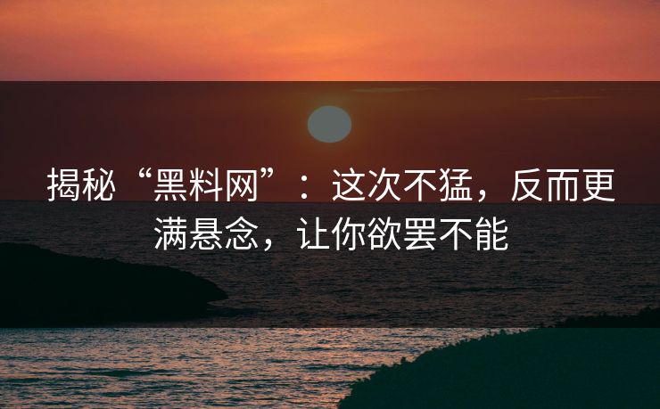 揭秘“黑料网”：这次不猛，反而更满悬念，让你欲罢不能