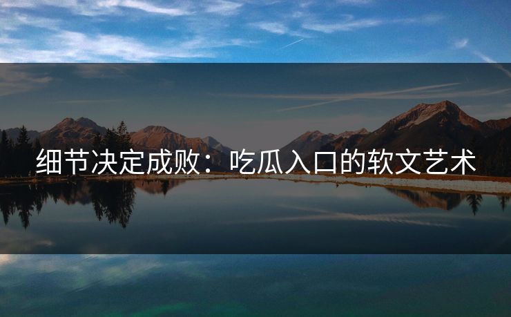 细节决定成败：吃瓜入口的软文艺术