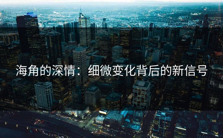 海角的深情：细微变化背后的新信号