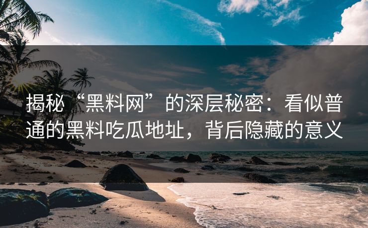 揭秘“黑料网”的深层秘密：看似普通的黑料吃瓜地址，背后隐藏的意义