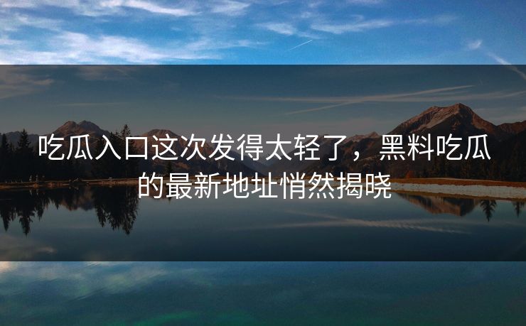 吃瓜入口这次发得太轻了，黑料吃瓜的最新地址悄然揭晓