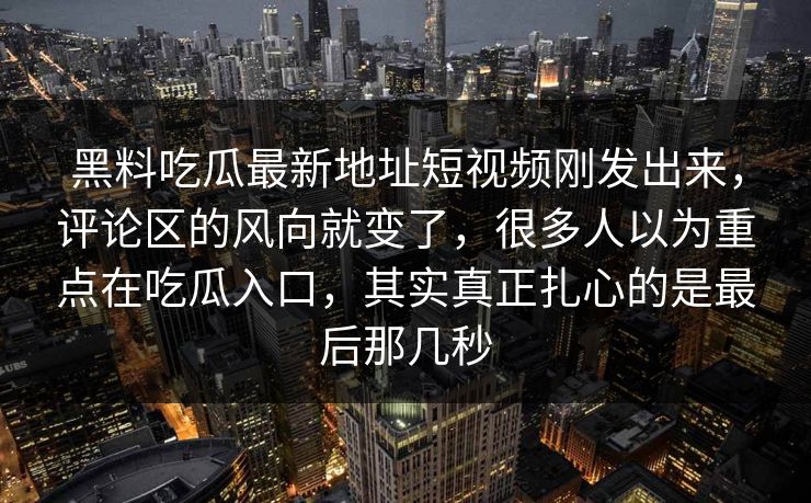 黑料吃瓜最新地址短视频刚发出来，评论区的风向就变了，很多人以为重点在吃瓜入口，其实真正扎心的是最后那几秒