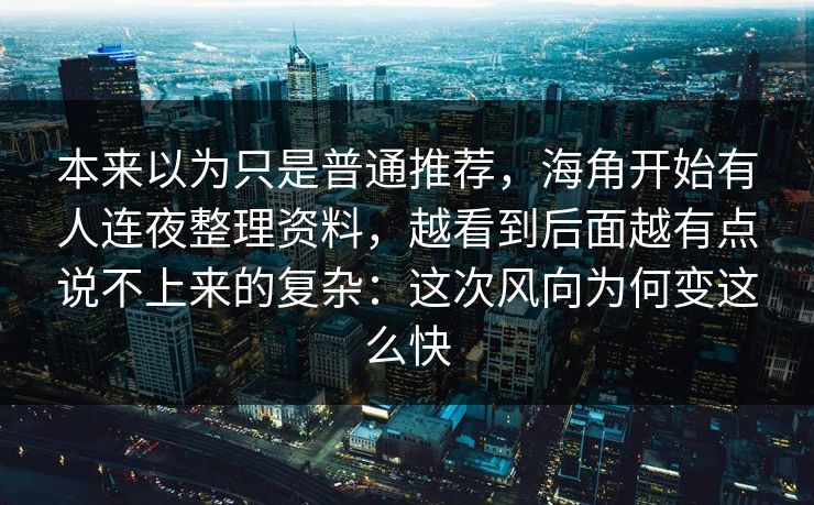 本来以为只是普通推荐,海角开始有人连夜整理资料,越看到后面越有点说不上来的复杂:这次风向为何变这么快 本来以为只是普通推荐,海角开始有人连夜整理资料,越看到后面越有点说不上来的复杂:这次风向为何变这么快