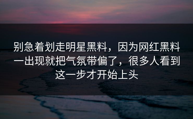 别急着划走明星黑料，因为网红黑料一出现就把气氛带偏了，很多人看到这一步才开始上头