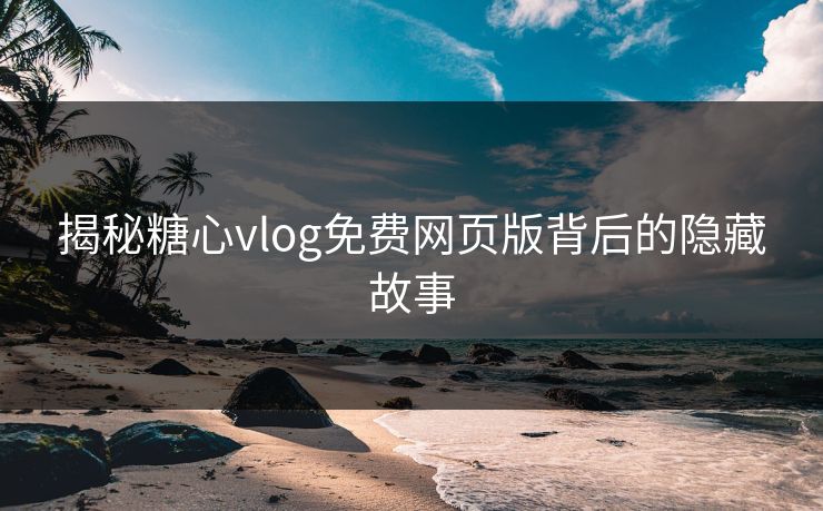 揭秘糖心vlog免费网页版背后的隐藏故事