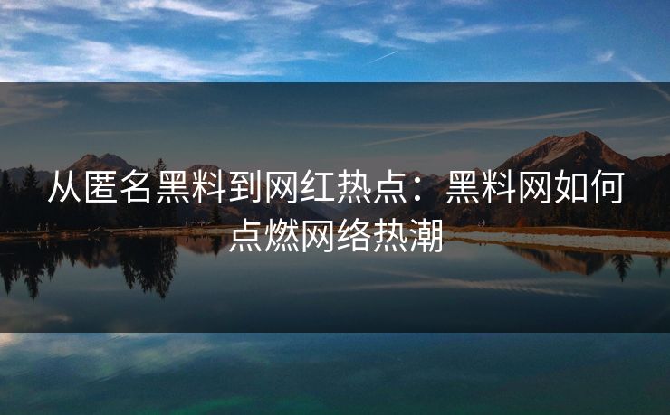 从匿名黑料到网红热点：黑料网如何点燃网络热潮