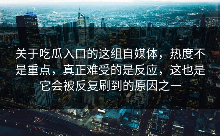 关于吃瓜入口的这组自媒体，热度不是重点，真正难受的是反应，这也是它会被反复刷到的原因之一