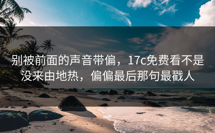 别被前面的声音带偏，17c免费看不是没来由地热，偏偏最后那句最戳人