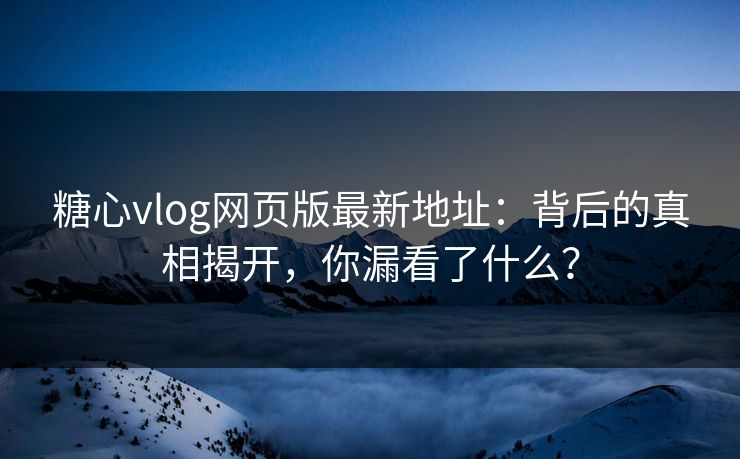 糖心vlog网页版最新地址：背后的真相揭开，你漏看了什么？
