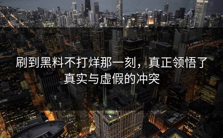 刷到黑料不打烊那一刻，真正领悟了真实与虚假的冲突