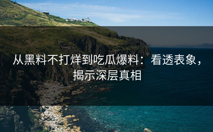 从黑料不打烊到吃瓜爆料:看透表象,揭示深层真相