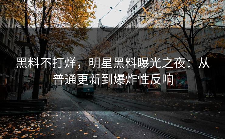 黑料不打烊，明星黑料曝光之夜：从普通更新到爆炸性反响