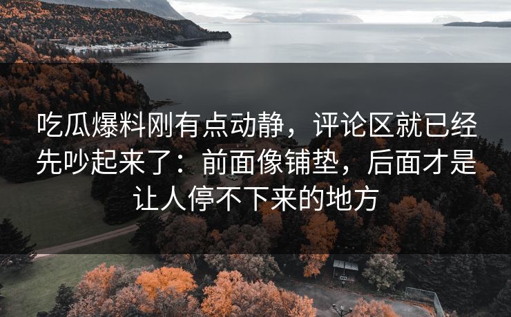 吃瓜爆料刚有点动静，评论区就已经先吵起来了：前面像铺垫，后面才是让人停不下来的地方