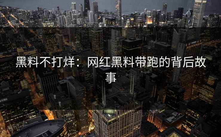 黑料不打烊:网红黑料带跑的背后故事 黑料不打烊:网红黑料带跑的背后故事