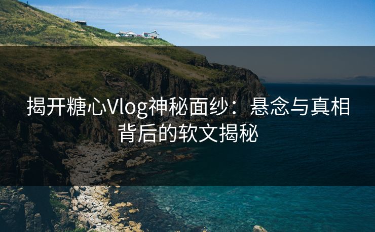 揭开糖心Vlog神秘面纱:悬念与真相背后的软文揭秘 揭开糖心Vlog神秘面纱:悬念与真相背后的软文揭秘