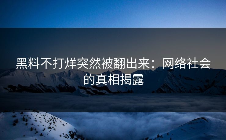 黑料不打烊突然被翻出来:网络社会的真相揭露