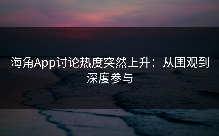 海角App讨论热度突然上升：从围观到深度参与