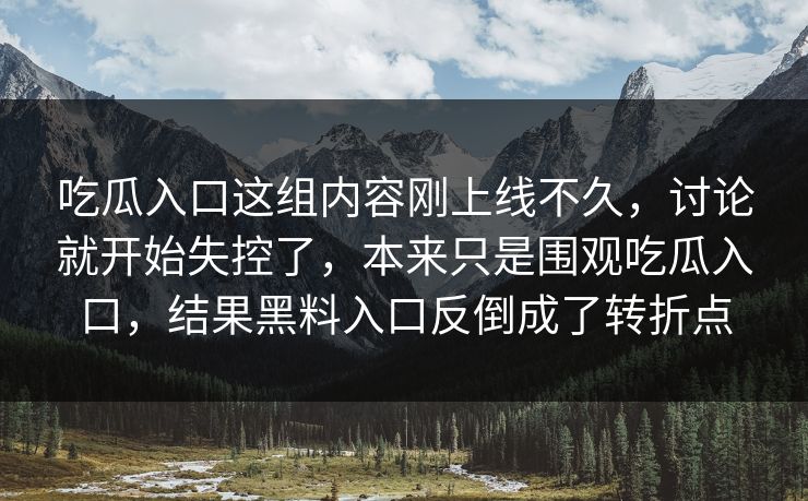 吃瓜入口这组内容刚上线不久,讨论就开始失控了,本来只是围观吃瓜入口,结果黑料入口反倒成了转折点 吃瓜入口这组内容刚上线不久,讨论就开始失控了,本来只是围观吃瓜入口,结果黑料入口反倒成了转折点