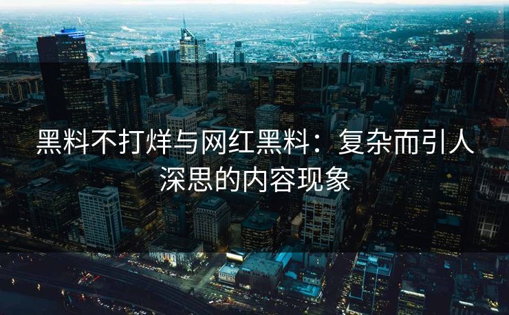 黑料不打烊与网红黑料:复杂而引人深思的内容现象