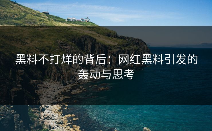 黑料不打烊的背后:网红黑料引发的轰动与思考