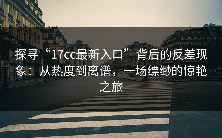 探寻“17cc最新入口”背后的反差现象：从热度到离谱，一场缥缈的惊艳之旅
