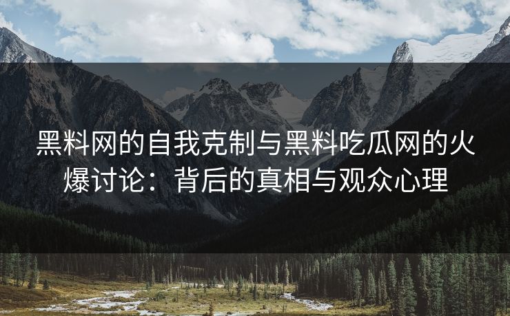 黑料网的自我克制与黑料吃瓜网的火爆讨论:背后的真相与观众心理 黑料网的自我克制与黑料吃瓜网的火爆讨论:背后的真相与观众心理