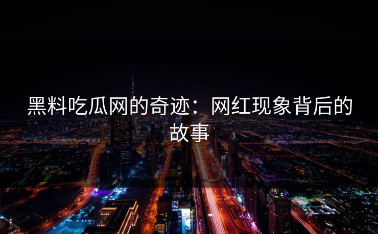 黑料吃瓜网的奇迹：网红现象背后的故事