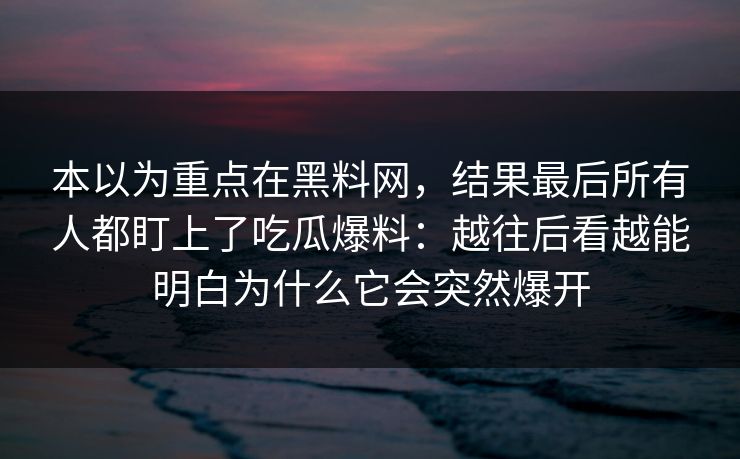 本以为重点在黑料网,结果最后所有人都盯上了吃瓜爆料:越往后看越能明白为什么它会突然爆开