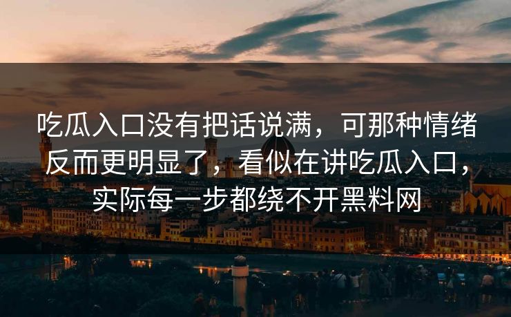 吃瓜入口没有把话说满，可那种情绪反而更明显了，看似在讲吃瓜入口，实际每一步都绕不开黑料网