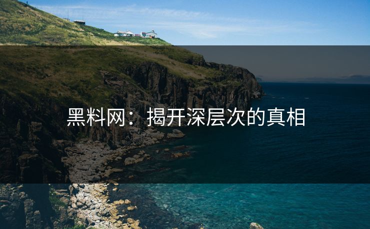 黑料网：揭开深层次的真相