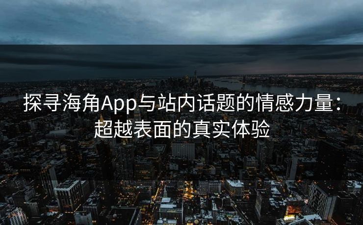 探寻海角App与站内话题的情感力量：超越表面的真实体验