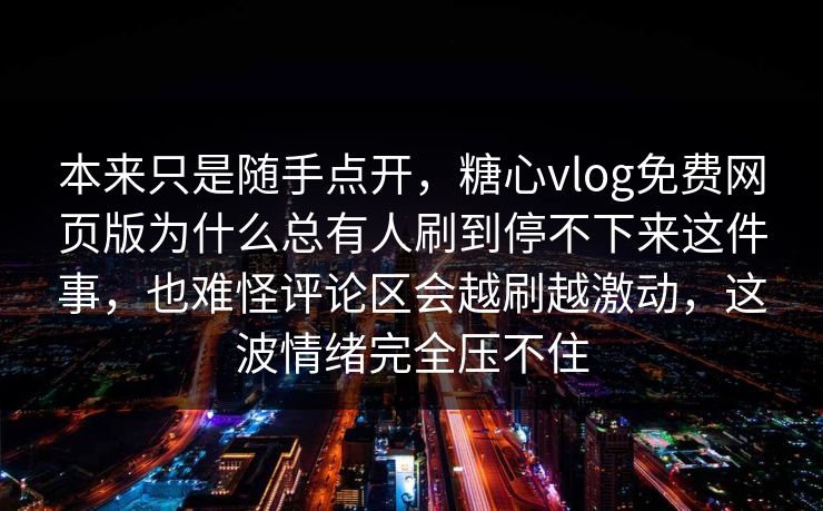 本来只是随手点开,糖心vlog免费网页版为什么总有人刷到停不下来这件事,也难怪评论区会越刷越激动,这波情绪完全压不住