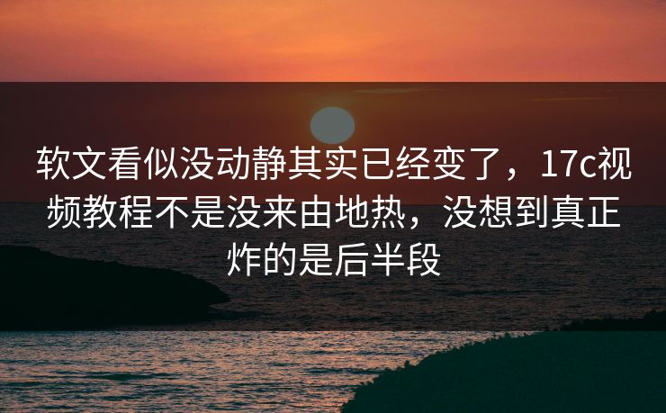 软文看似没动静其实已经变了,17c视频教程不是没来由地热,没想到真正炸的是后半段 软文看似没动静其实已经变了,17c视频教程不是没来由地热,没想到真正炸的是后半段