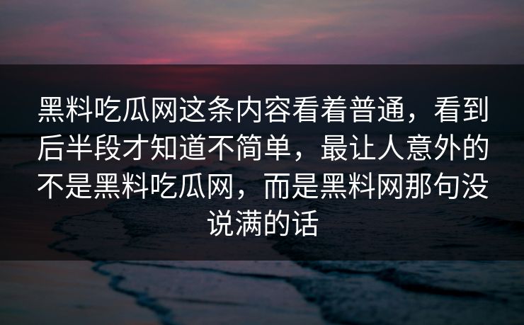 黑料吃瓜网这条内容看着普通,看到后半段才知道不简单,最让人意外的不是黑料吃瓜网,而是黑料网那句没说满的话 黑料吃瓜网这条内容看着普通,看到后半段才知道不简单,最让人意外的不是黑料吃瓜网,而是黑料网那句没说满的话
