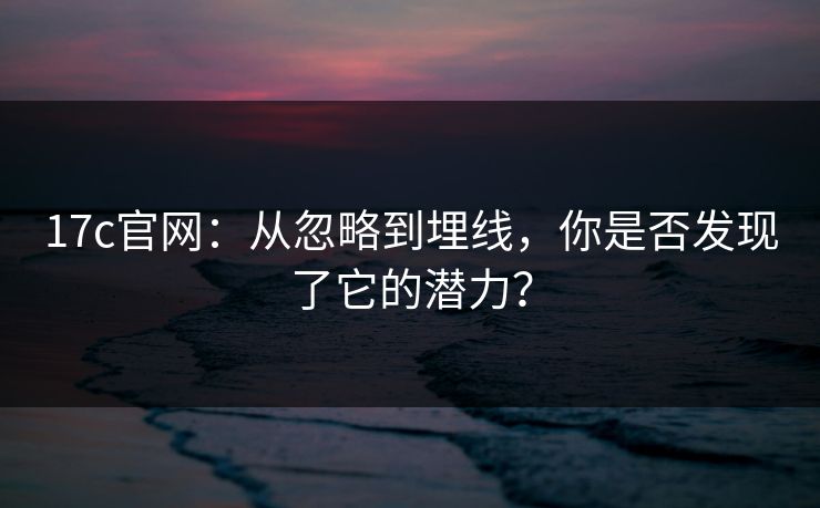 17c官网：从忽略到埋线，你是否发现了它的潜力？