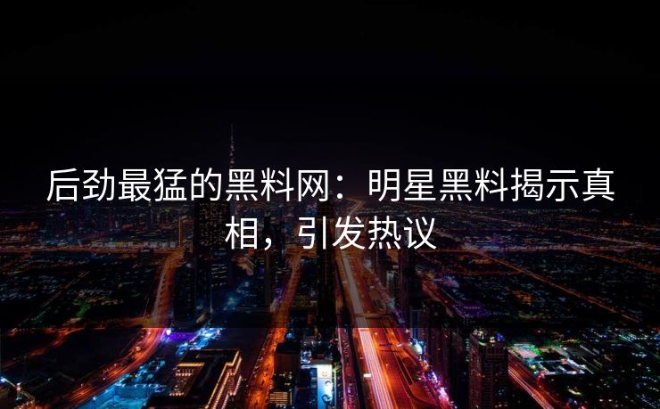 后劲最猛的黑料网：明星黑料揭示真相，引发热议