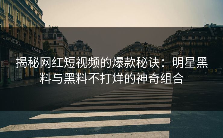 揭秘网红短视频的爆款秘诀：明星黑料与黑料不打烊的神奇组合