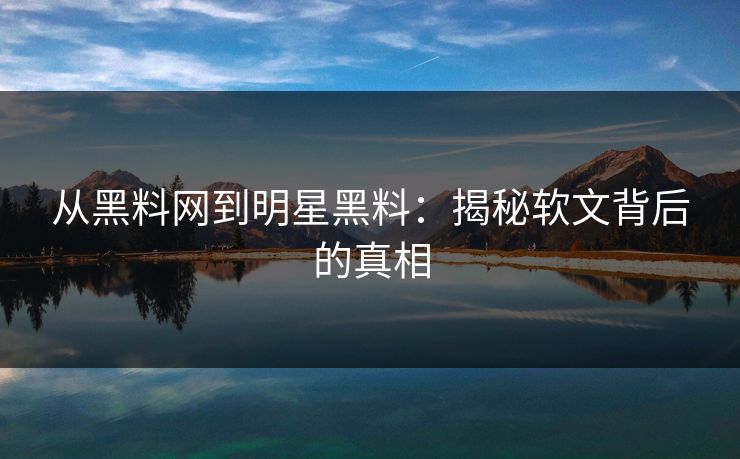 从黑料网到明星黑料：揭秘软文背后的真相