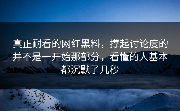 真正耐看的网红黑料，撑起讨论度的并不是一开始那部分，看懂的人基本都沉默了几秒