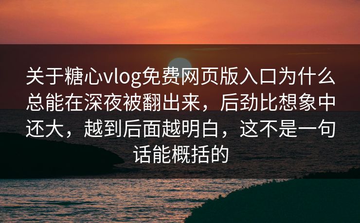 关于糖心vlog免费网页版入口为什么总能在深夜被翻出来，后劲比想象中还大，越到后面越明白，这不是一句话能概括的