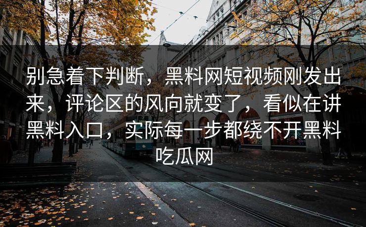 别急着下判断，黑料网短视频刚发出来，评论区的风向就变了，看似在讲黑料入口，实际每一步都绕不开黑料吃瓜网
