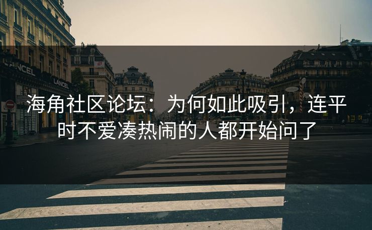 海角社区论坛：为何如此吸引，连平时不爱凑热闹的人都开始问了