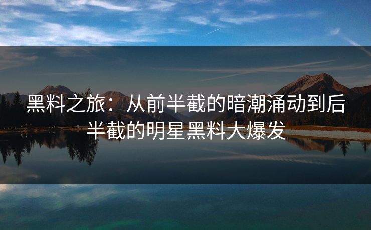 黑料之旅：从前半截的暗潮涌动到后半截的明星黑料大爆发