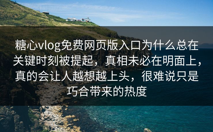 糖心vlog免费网页版入口为什么总在关键时刻被提起,真相未必在明面上,真的会让人越想越上头,很难说只是巧合带来的热度