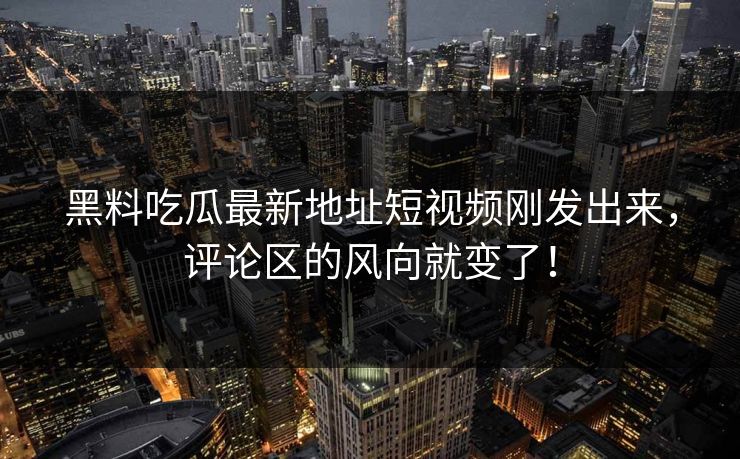 黑料吃瓜最新地址短视频刚发出来，评论区的风向就变了！