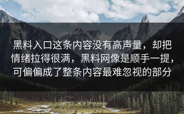黑料入口这条内容没有高声量,却把情绪拉得很满,黑料网像是顺手一提,可偏偏成了整条内容最难忽视的部分