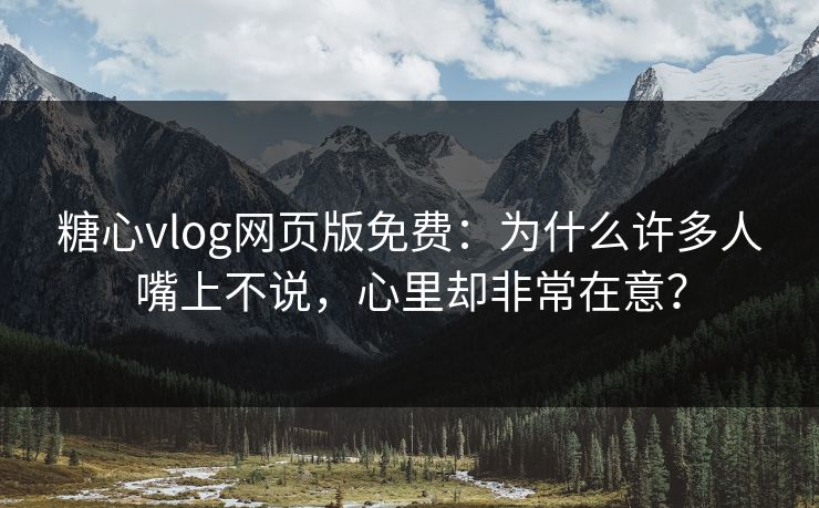 糖心vlog网页版免费:为什么许多人嘴上不说,心里却非常在意?