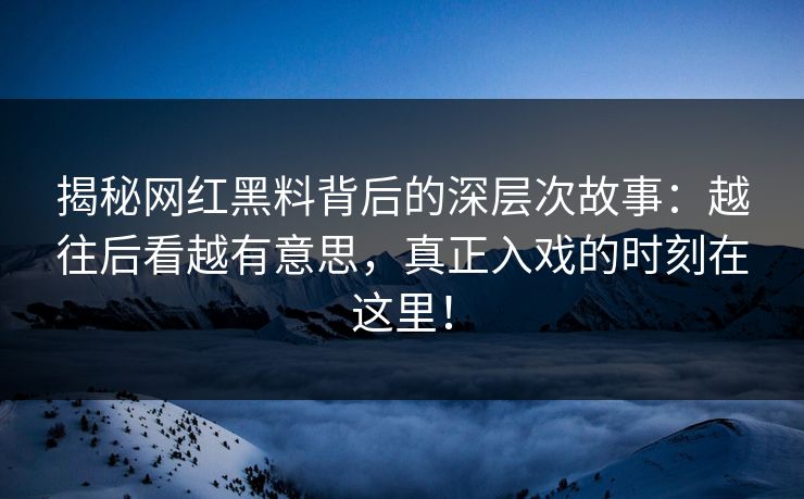 揭秘网红黑料背后的深层次故事:越往后看越有意思,真正入戏的时刻在这里! 揭秘网红黑料背后的深层次故事:越往后看越有意思,真正入戏的时刻在这里!