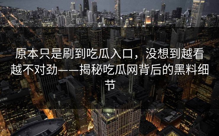 原本只是刷到吃瓜入口,没想到越看越不对劲——揭秘吃瓜网背后的黑料细节