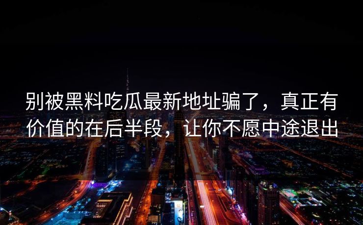 别被黑料吃瓜最新地址骗了,真正有价值的在后半段,让你不愿中途退出 别被黑料吃瓜最新地址骗了,真正有价值的在后半段,让你不愿中途退出